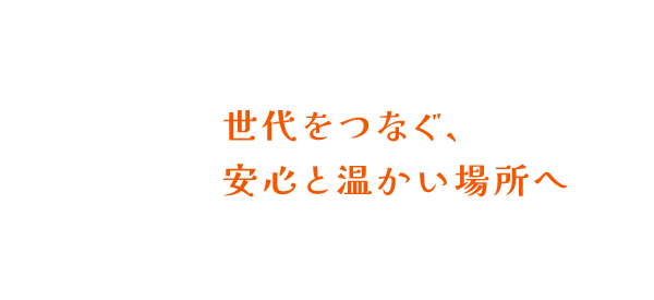 世代をつなぐ、安心と温かい場所へ